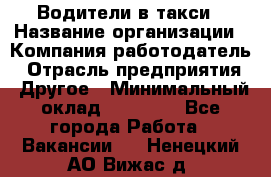 Водители в такси › Название организации ­ Компания-работодатель › Отрасль предприятия ­ Другое › Минимальный оклад ­ 50 000 - Все города Работа » Вакансии   . Ненецкий АО,Вижас д.